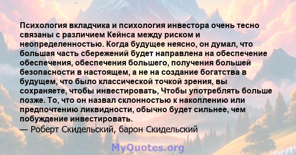 Психология вкладчика и психология инвестора очень тесно связаны с различием Кейнса между риском и неопределенностью. Когда будущее неясно, он думал, что большая часть сбережений будет направлена ​​на обеспечение