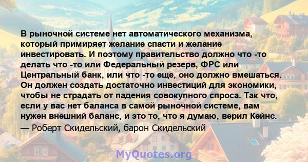 В рыночной системе нет автоматического механизма, который примиряет желание спасти и желание инвестировать. И поэтому правительство должно что -то делать что -то или Федеральный резерв, ФРС или Центральный банк, или что 