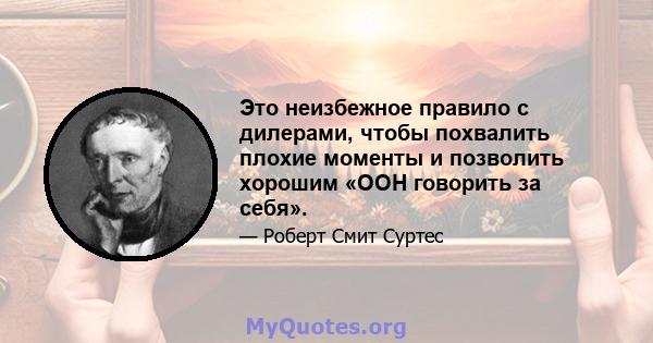 Это неизбежное правило с дилерами, чтобы похвалить плохие моменты и позволить хорошим «ООН говорить за себя».