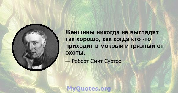 Женщины никогда не выглядят так хорошо, как когда кто -то приходит в мокрый и грязный от охоты.