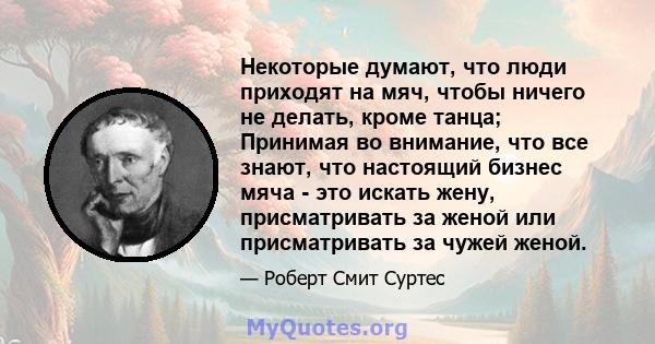 Некоторые думают, что люди приходят на мяч, чтобы ничего не делать, кроме танца; Принимая во внимание, что все знают, что настоящий бизнес мяча - это искать жену, присматривать за женой или присматривать за чужей женой.