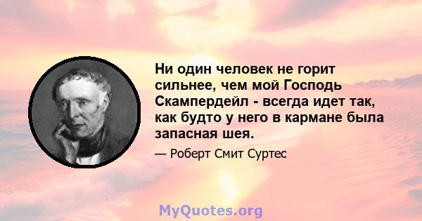 Ни один человек не горит сильнее, чем мой Господь Скампердейл - всегда идет так, как будто у него в кармане была запасная шея.