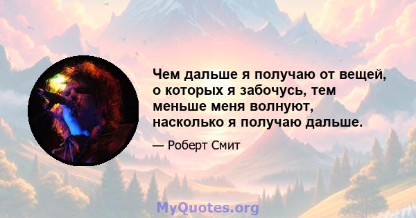 Чем дальше я получаю от вещей, о которых я забочусь, тем меньше меня волнуют, насколько я получаю дальше.