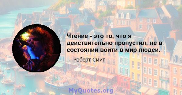 Чтение - это то, что я действительно пропустил, не в состоянии войти в мир людей.