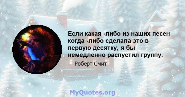 Если какая -либо из наших песен когда -либо сделала это в первую десятку, я бы немедленно распустил группу.