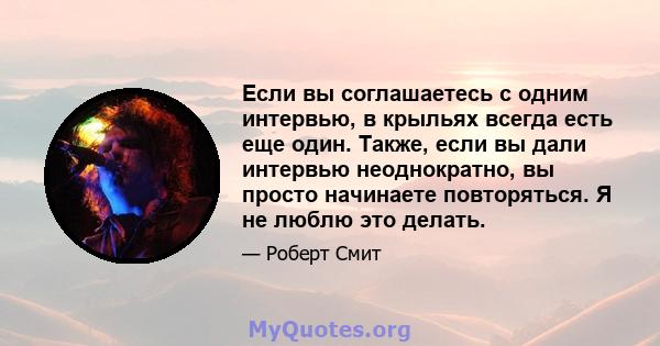 Если вы соглашаетесь с одним интервью, в крыльях всегда есть еще один. Также, если вы дали интервью неоднократно, вы просто начинаете повторяться. Я не люблю это делать.