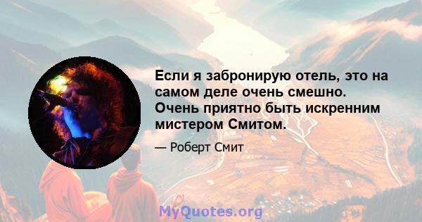 Если я забронирую отель, это на самом деле очень смешно. Очень приятно быть искренним мистером Смитом.