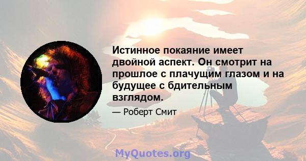 Истинное покаяние имеет двойной аспект. Он смотрит на прошлое с плачущим глазом и на будущее с бдительным взглядом.