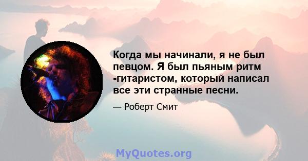 Когда мы начинали, я не был певцом. Я был пьяным ритм -гитаристом, который написал все эти странные песни.