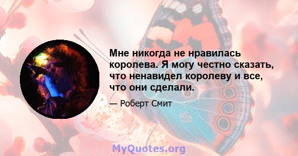 Мне никогда не нравилась королева. Я могу честно сказать, что ненавидел королеву и все, что они сделали.