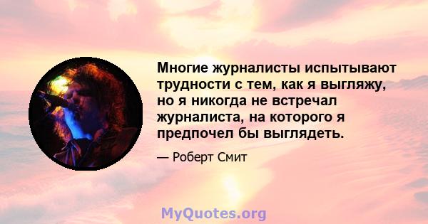 Многие журналисты испытывают трудности с тем, как я выгляжу, но я никогда не встречал журналиста, на которого я предпочел бы выглядеть.