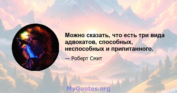 Можно сказать, что есть три вида адвокатов, способных, неспособных и припитанного.