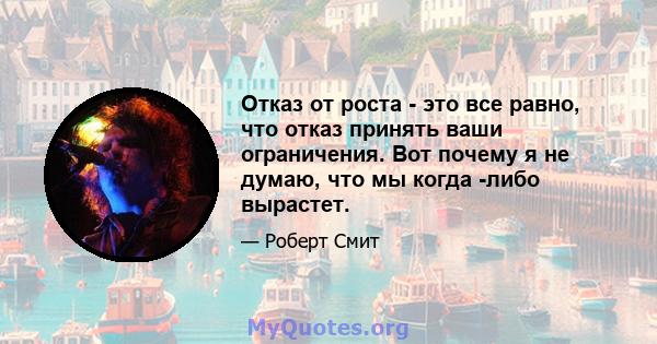 Отказ от роста - это все равно, что отказ принять ваши ограничения. Вот почему я не думаю, что мы когда -либо вырастет.