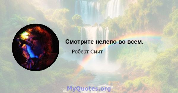 Смотрите нелепо во всем.