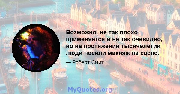 Возможно, не так плохо применяется и не так очевидно, но на протяжении тысячелетий люди носили макияж на сцене.