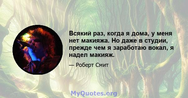 Всякий раз, когда я дома, у меня нет макияжа. Но даже в студии, прежде чем я заработаю вокал, я надел макияж.