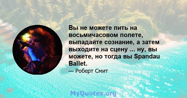 Вы не можете пить на восьмичасовом полете, выпадайте сознание, а затем выходите на сцену ... ну, вы можете, но тогда вы Spandau Ballet.