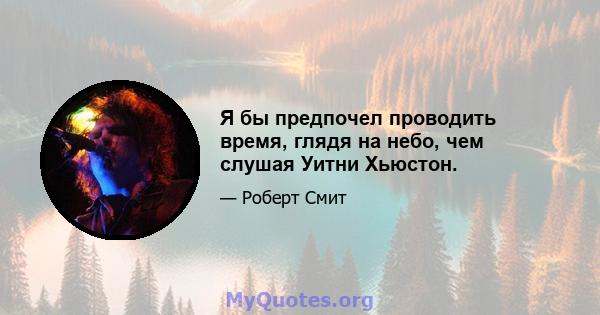 Я бы предпочел проводить время, глядя на небо, чем слушая Уитни Хьюстон.