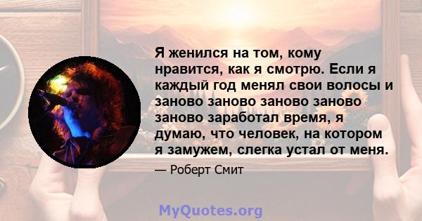 Я женился на том, кому нравится, как я смотрю. Если я каждый год менял свои волосы и заново заново заново заново заново заработал время, я думаю, что человек, на котором я замужем, слегка устал от меня.