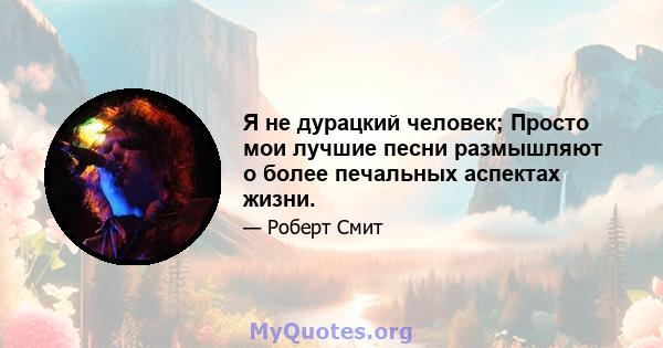 Я не дурацкий человек; Просто мои лучшие песни размышляют о более печальных аспектах жизни.