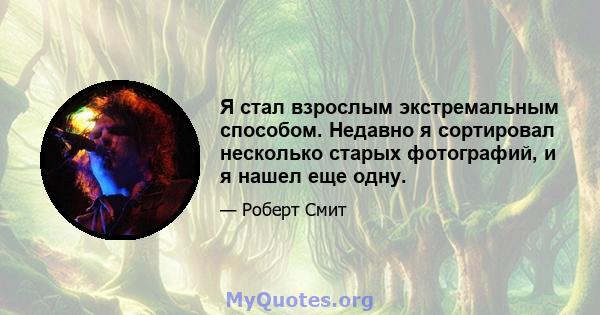 Я стал взрослым экстремальным способом. Недавно я сортировал несколько старых фотографий, и я нашел еще одну.