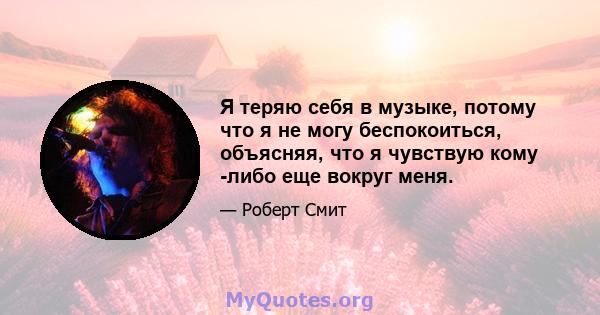 Я теряю себя в музыке, потому что я не могу беспокоиться, объясняя, что я чувствую кому -либо еще вокруг меня.