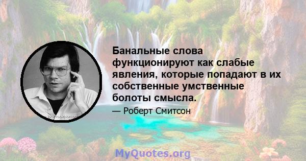 Банальные слова функционируют как слабые явления, которые попадают в их собственные умственные болоты смысла.