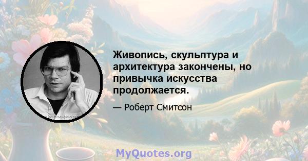 Живопись, скульптура и архитектура закончены, но привычка искусства продолжается.