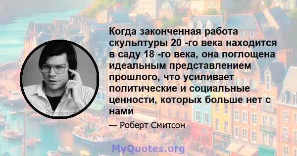 Когда законченная работа скульптуры 20 -го века находится в саду 18 -го века, она поглощена идеальным представлением прошлого, что усиливает политические и социальные ценности, которых больше нет с нами