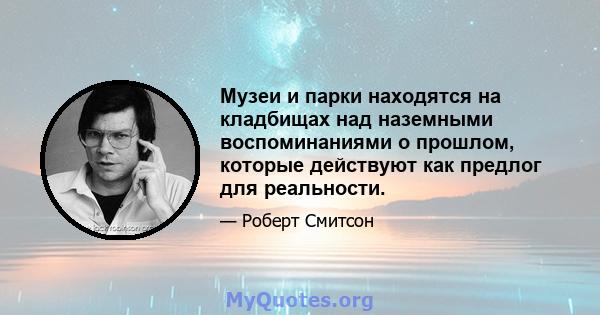 Музеи и парки находятся на кладбищах над наземными воспоминаниями о прошлом, которые действуют как предлог для реальности.