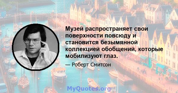 Музей распространяет свои поверхности повсюду и становится безымянной коллекцией обобщений, которые мобилизуют глаз.