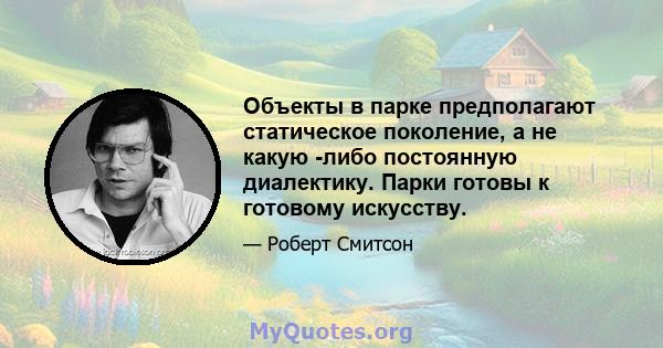 Объекты в парке предполагают статическое поколение, а не какую -либо постоянную диалектику. Парки готовы к готовому искусству.