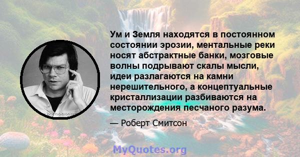 Ум и Земля находятся в постоянном состоянии эрозии, ментальные реки носят абстрактные банки, мозговые волны подрывают скалы мысли, идеи разлагаются на камни нерешительного, а концептуальные кристаллизации разбиваются на 