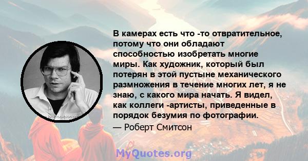 В камерах есть что -то отвратительное, потому что они обладают способностью изобретать многие миры. Как художник, который был потерян в этой пустыне механического размножения в течение многих лет, я не знаю, с какого