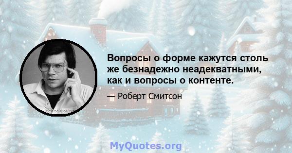 Вопросы о форме кажутся столь же безнадежно неадекватными, как и вопросы о контенте.