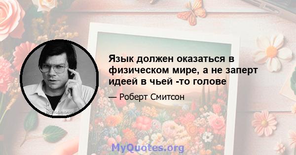 Язык должен оказаться в физическом мире, а не заперт идеей в чьей -то голове