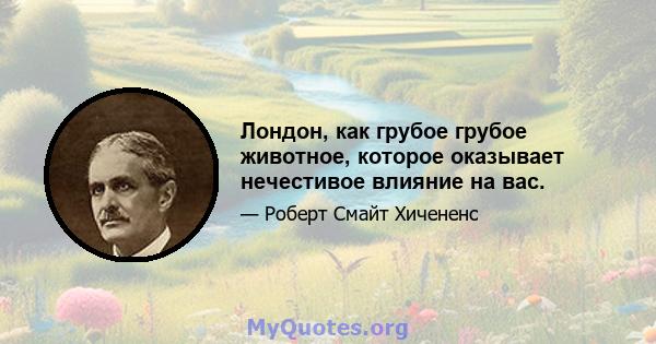 Лондон, как грубое грубое животное, которое оказывает нечестивое влияние на вас.