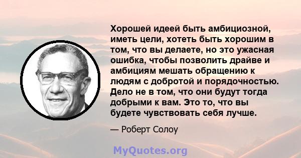 Хорошей идеей быть амбициозной, иметь цели, хотеть быть хорошим в том, что вы делаете, но это ужасная ошибка, чтобы позволить драйве и амбициям мешать обращению к людям с добротой и порядочностью. Дело не в том, что они 