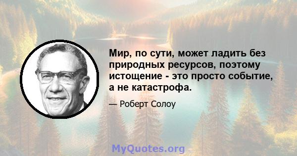 Мир, по сути, может ладить без природных ресурсов, поэтому истощение - это просто событие, а не катастрофа.