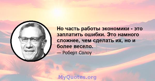 Но часть работы экономики - это заплатить ошибки. Это намного сложнее, чем сделать их, но и более весело.