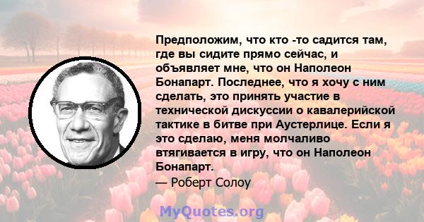 Предположим, что кто -то садится там, где вы сидите прямо сейчас, и объявляет мне, что он Наполеон Бонапарт. Последнее, что я хочу с ним сделать, это принять участие в технической дискуссии о кавалерийской тактике в