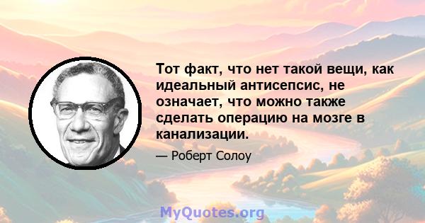 Тот факт, что нет такой вещи, как идеальный антисепсис, не означает, что можно также сделать операцию на мозге в канализации.