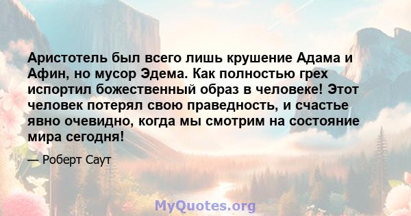 Аристотель был всего лишь крушение Адама и Афин, но мусор Эдема. Как полностью грех испортил божественный образ в человеке! Этот человек потерял свою праведность, и счастье явно очевидно, когда мы смотрим на состояние