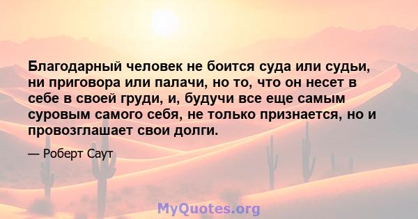 Благодарный человек не боится суда или судьи, ни приговора или палачи, но то, что он несет в себе в своей груди, и, будучи все еще самым суровым самого себя, не только признается, но и провозглашает свои долги.