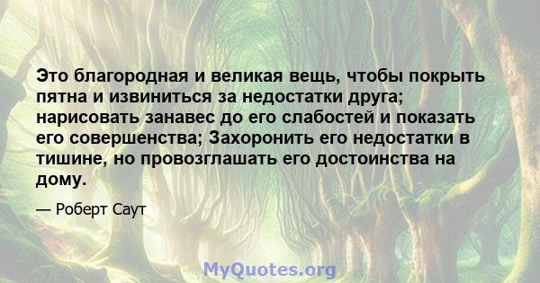 Это благородная и великая вещь, чтобы покрыть пятна и извиниться за недостатки друга; нарисовать занавес до его слабостей и показать его совершенства; Захоронить его недостатки в тишине, но провозглашать его достоинства 