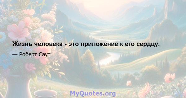 Жизнь человека - это приложение к его сердцу.