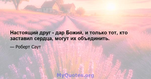 Настоящий друг - дар Божий, и только тот, кто заставил сердца, могут их объединить.