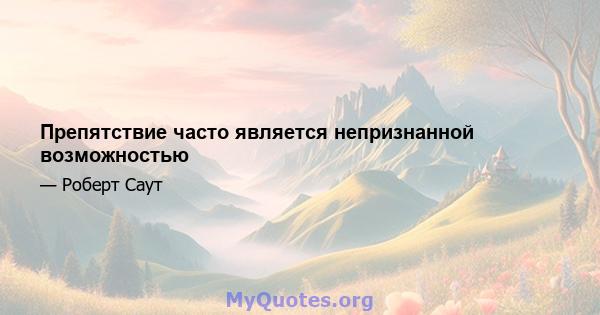 Препятствие часто является непризнанной возможностью