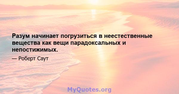 Разум начинает погрузиться в неестественные вещества как вещи парадоксальных и непостижимых.