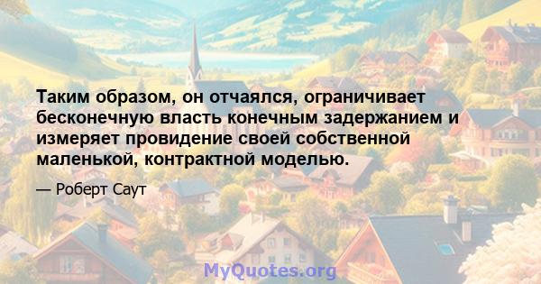 Таким образом, он отчаялся, ограничивает бесконечную власть конечным задержанием и измеряет провидение своей собственной маленькой, контрактной моделью.